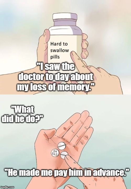 Hard To Swallow Pills Meme | "I saw the doctor to day about my loss of memory."; "What did he do?"; "He made me pay him in advance." | image tagged in memes,hard to swallow pills | made w/ Imgflip meme maker