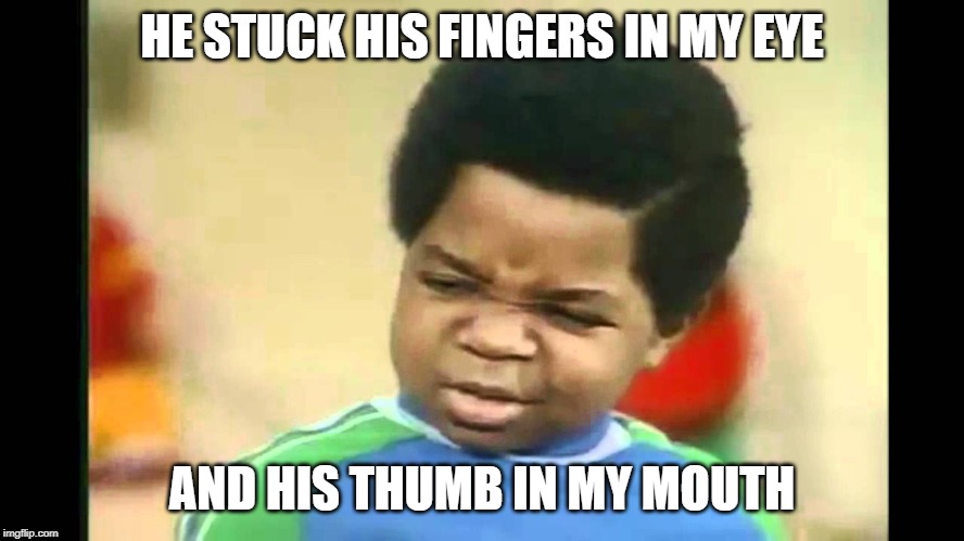 What you talkin bout Willis | HE STUCK HIS FINGERS IN MY EYE AND HIS THUMB IN MY MOUTH | image tagged in what you talkin bout willis | made w/ Imgflip meme maker