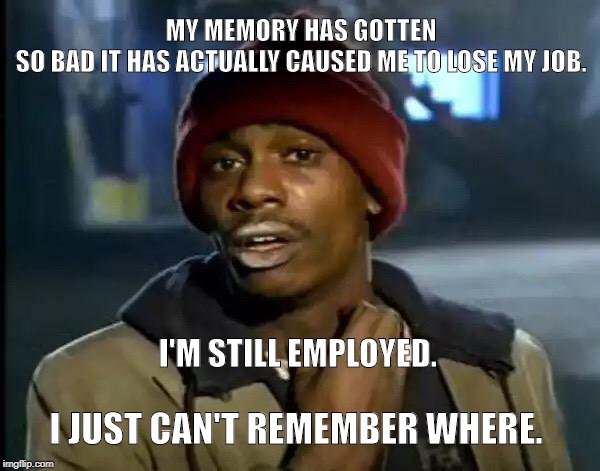 Y'all Got Any More Of That Meme | MY MEMORY HAS GOTTEN SO BAD IT HAS ACTUALLY CAUSED ME TO LOSE MY JOB. I'M STILL EMPLOYED. I JUST CAN'T REMEMBER WHERE. | image tagged in funny memes | made w/ Imgflip meme maker