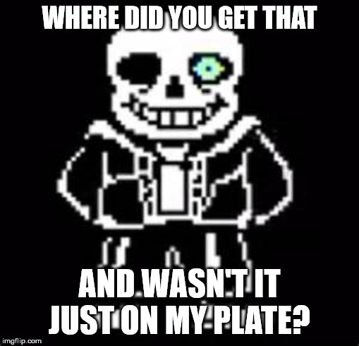 undertale fans | WHERE DID YOU GET THAT; AND WASN'T IT JUST ON MY PLATE? | image tagged in undertale fans | made w/ Imgflip meme maker