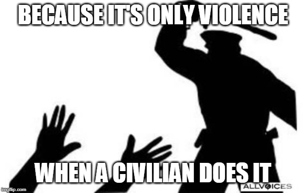 Police Brutality | BECAUSE IT'S ONLY VIOLENCE; WHEN A CIVILIAN DOES IT | image tagged in police brutality,police corruption,police,brutality,corruption,violence | made w/ Imgflip meme maker