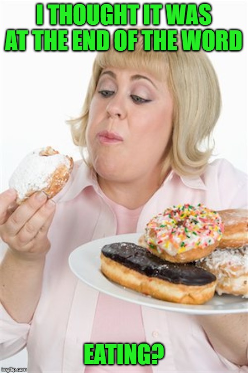 Fat Woman | I THOUGHT IT WAS AT THE END OF THE WORD EATING? | image tagged in fat woman | made w/ Imgflip meme maker