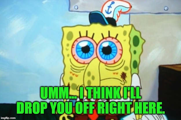 Anxious spongebob | UMM... I THINK I'LL DROP YOU OFF RIGHT HERE. | image tagged in anxious spongebob | made w/ Imgflip meme maker