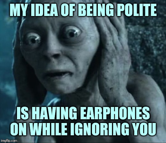 Golumn not listening | MY IDEA OF BEING POLITE; IS HAVING EARPHONES ON WHILE IGNORING YOU | image tagged in golumn not listening | made w/ Imgflip meme maker