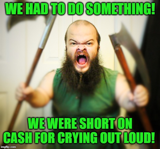 Angry Dwarf | WE HAD TO DO SOMETHING! WE WERE SHORT ON CASH FOR CRYING OUT LOUD! | image tagged in angry dwarf | made w/ Imgflip meme maker