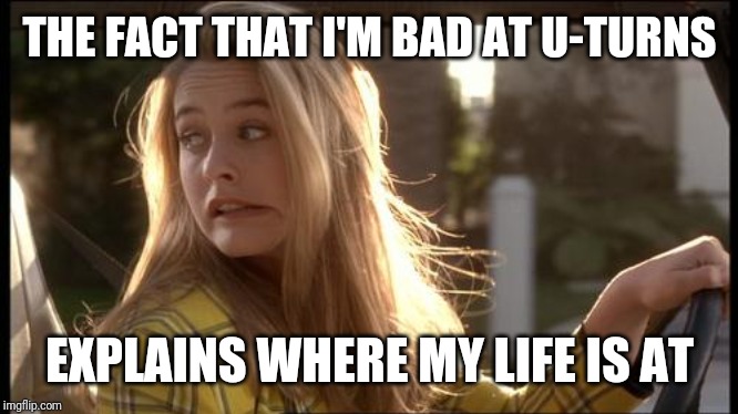 clueless my bad | THE FACT THAT I'M BAD AT U-TURNS; EXPLAINS WHERE MY LIFE IS AT | image tagged in clueless my bad | made w/ Imgflip meme maker