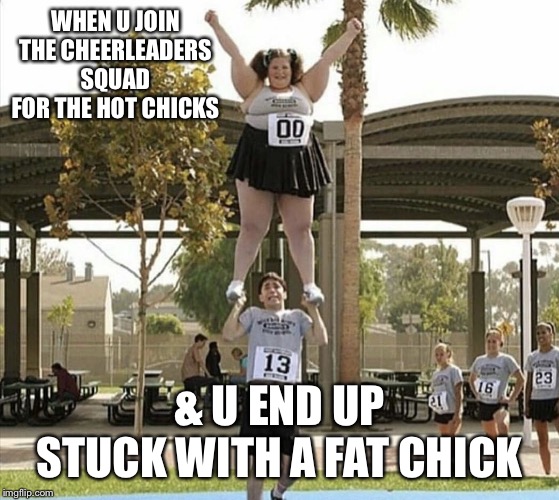 WHEN U JOIN THE CHEERLEADERS SQUAD FOR THE HOT CHICKS; & U END UP STUCK WITH A FAT CHICK | image tagged in cheerleaders,fat chicks | made w/ Imgflip meme maker