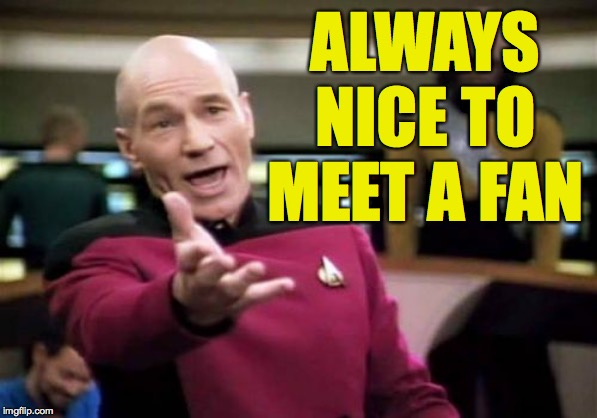 Picard Wtf Meme | ALWAYS NICE TO MEET A FAN | image tagged in memes,picard wtf | made w/ Imgflip meme maker