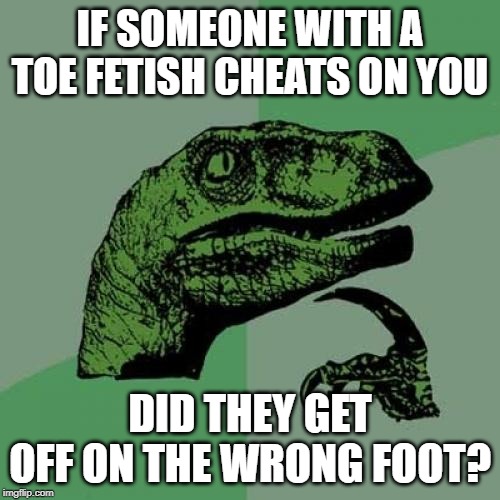 Philosoraptor | IF SOMEONE WITH A TOE FETISH CHEATS ON YOU; DID THEY GET OFF ON THE WRONG FOOT? | image tagged in memes,philosoraptor | made w/ Imgflip meme maker