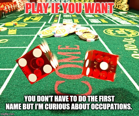 gamble dice craps | PLAY IF YOU WANT YOU DON'T HAVE TO DO THE FIRST NAME BUT I'M CURIOUS ABOUT OCCUPATIONS. | image tagged in gamble dice craps | made w/ Imgflip meme maker