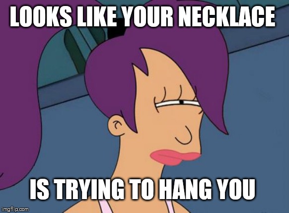 Futurama Leela Meme | LOOKS LIKE YOUR NECKLACE IS TRYING TO HANG YOU | image tagged in memes,futurama leela | made w/ Imgflip meme maker