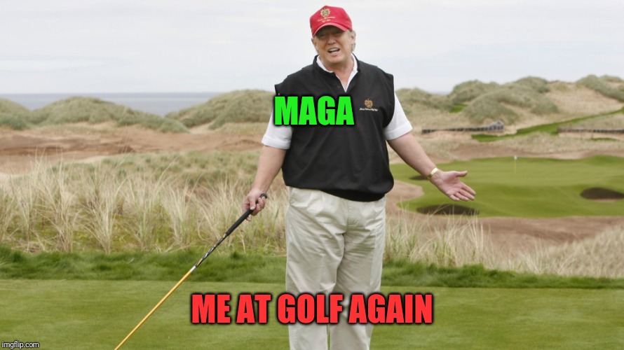 Trump Golfing | MAGA; ME AT GOLF AGAIN | image tagged in trump golfing | made w/ Imgflip meme maker