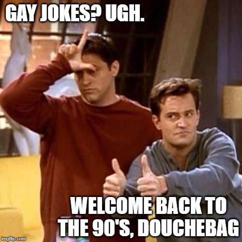 Joey Chandler | GAY JOKES? UGH. WELCOME BACK TO THE 90'S, DOUCHEBAG | image tagged in joey chandler | made w/ Imgflip meme maker