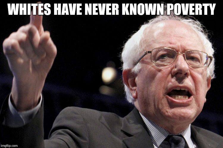 Bernie Sanders | WHITES HAVE NEVER KNOWN POVERTY | image tagged in bernie sanders | made w/ Imgflip meme maker