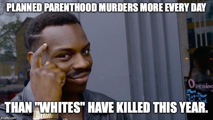 Roll Safe Think About It Meme | PLANNED PARENTHOOD MURDERS MORE EVERY DAY THAN "WHITES" HAVE KILLED THIS YEAR. | image tagged in memes,roll safe think about it | made w/ Imgflip meme maker