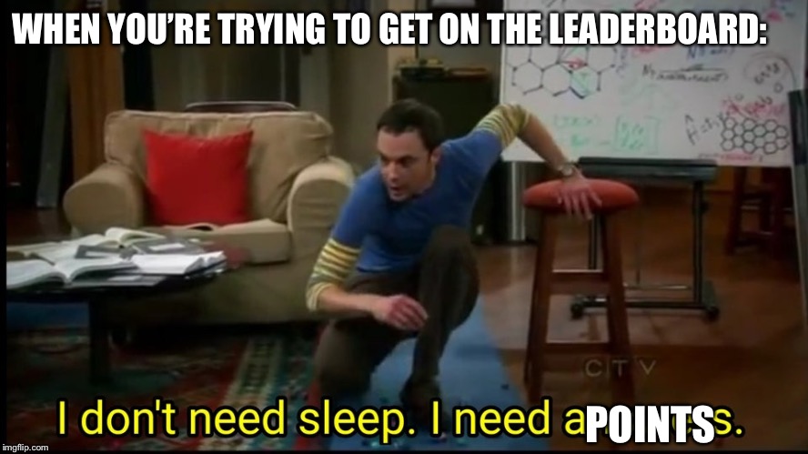 I don’t need sleep, I need answers | WHEN YOU’RE TRYING TO GET ON THE LEADERBOARD:; POINTS | image tagged in i dont need sleep i need answers | made w/ Imgflip meme maker