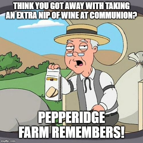 Pepperidge Farm is Watching! | THINK YOU GOT AWAY WITH TAKING AN EXTRA NIP OF WINE AT COMMUNION? PEPPERIDGE FARM REMEMBERS! | image tagged in memes,pepperidge farm remembers | made w/ Imgflip meme maker