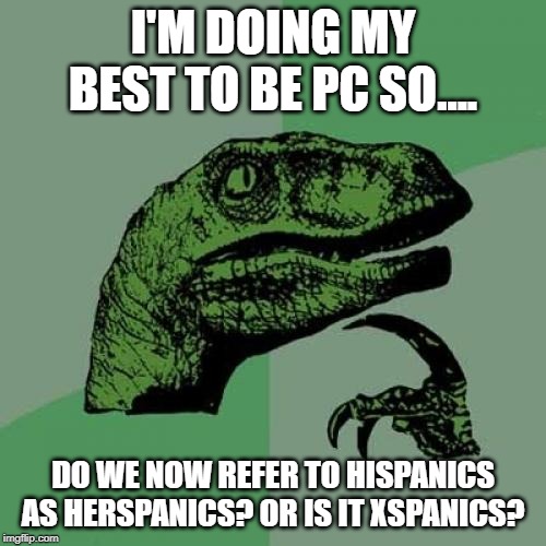 Philosoraptor Meme | I'M DOING MY BEST TO BE PC SO.... DO WE NOW REFER TO HISPANICS AS HERSPANICS? OR IS IT XSPANICS? | image tagged in memes,philosoraptor | made w/ Imgflip meme maker