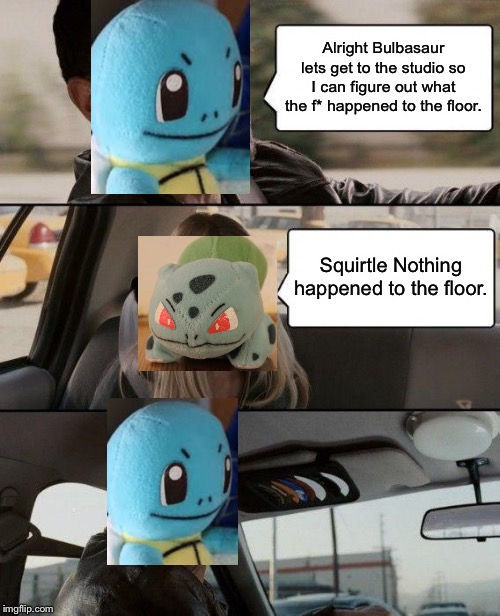 Wait what? | Alright Bulbasaur lets get to the studio so I can figure out what the f* happened to the floor. Squirtle Nothing happened to the floor. | image tagged in memes,the rock driving | made w/ Imgflip meme maker