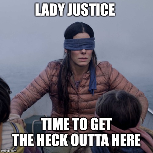 Bird Box Meme | LADY JUSTICE; TIME TO GET THE HECK OUTTA HERE | image tagged in memes,bird box | made w/ Imgflip meme maker