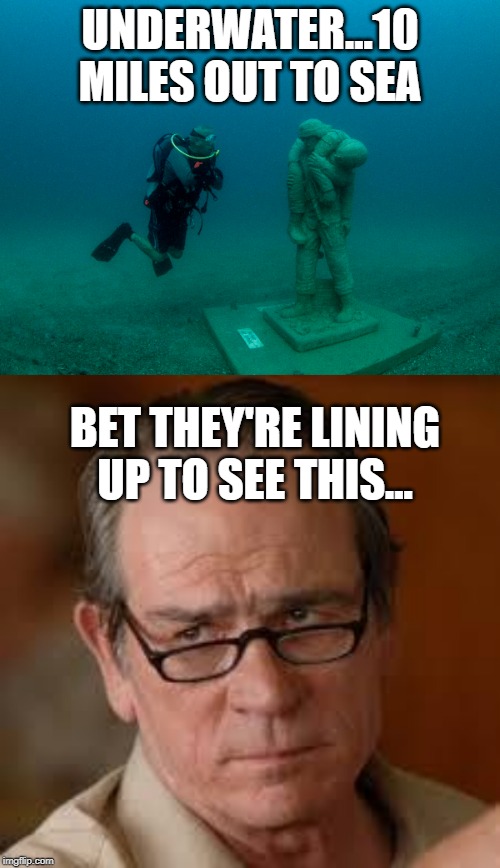 Seriously? | UNDERWATER...10 MILES OUT TO SEA; BET THEY'RE LINING UP TO SEE THIS... | image tagged in my face when someone asks a stupid question | made w/ Imgflip meme maker