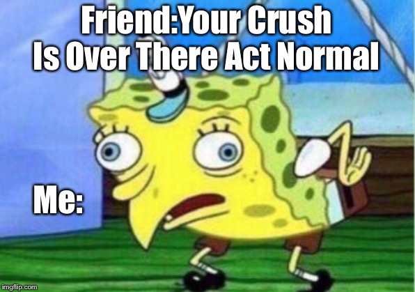 Mocking Spongebob | Friend:Your Crush Is Over There Act Normal; Me: | image tagged in memes,mocking spongebob | made w/ Imgflip meme maker