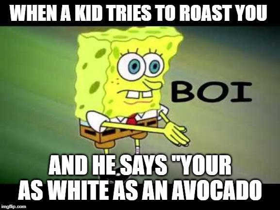 SpongeBob Boi |  WHEN A KID TRIES TO ROAST YOU; AND HE SAYS "YOUR AS WHITE AS AN AVOCADO | image tagged in spongebob boi | made w/ Imgflip meme maker