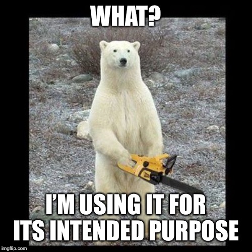 Chainsaw Bear Meme | WHAT? I’M USING IT FOR ITS INTENDED PURPOSE | image tagged in memes,chainsaw bear | made w/ Imgflip meme maker