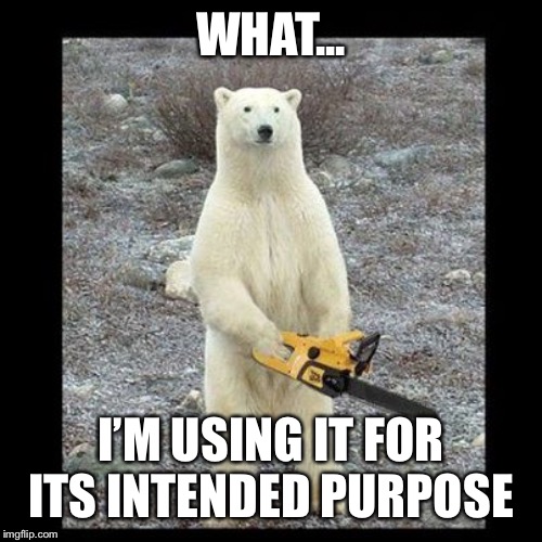 Chainsaw Bear Meme | WHAT... I’M USING IT FOR ITS INTENDED PURPOSE | image tagged in memes,chainsaw bear | made w/ Imgflip meme maker