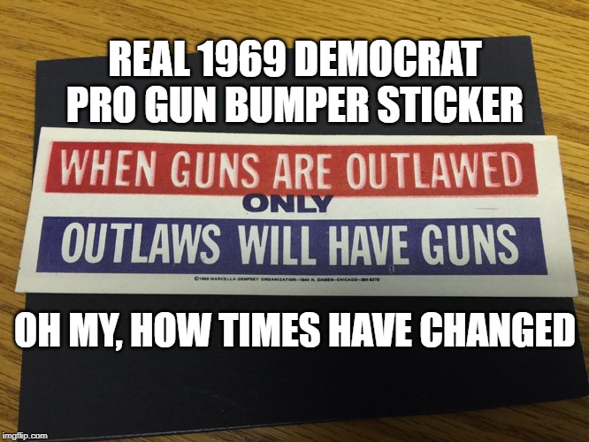 Actual Democrat Pro Gun Bumper Sticker From 1969 | REAL 1969 DEMOCRAT PRO GUN BUMPER STICKER; OH MY, HOW TIMES HAVE CHANGED | image tagged in political meme,democrat party,pro gun,liberals for guns,1969 bumper sticker,hypocrites | made w/ Imgflip meme maker