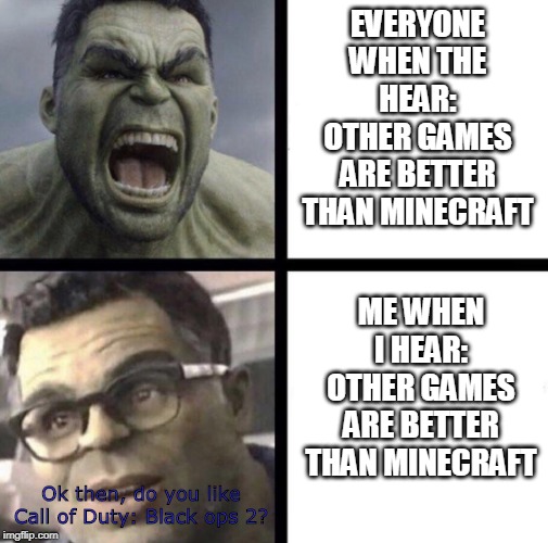 There is more games that are better. (No Fortnite) | EVERYONE WHEN THE HEAR: OTHER GAMES ARE BETTER THAN MINECRAFT; ME WHEN I HEAR: OTHER GAMES ARE BETTER THAN MINECRAFT; Ok then, do you like Call of Duty: Black ops 2? | image tagged in professor hulk,minecraft,call of duty | made w/ Imgflip meme maker