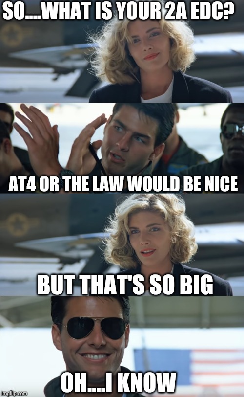 top gun | SO....WHAT IS YOUR 2A EDC? AT4 OR THE LAW WOULD BE NICE; BUT THAT'S SO BIG; OH....I KNOW | image tagged in top gun | made w/ Imgflip meme maker
