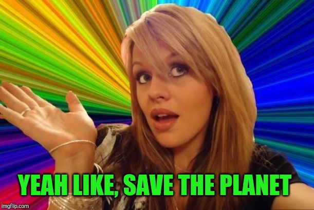 Dumb Blonde Meme | YEAH LIKE, SAVE THE PLANET | image tagged in memes,dumb blonde | made w/ Imgflip meme maker