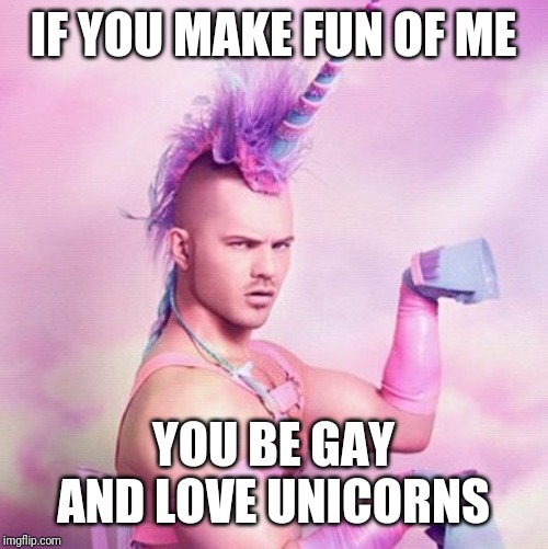 Unicorn MAN | IF YOU MAKE FUN OF ME; YOU BE GAY AND LOVE UNICORNS | image tagged in memes,unicorn man | made w/ Imgflip meme maker