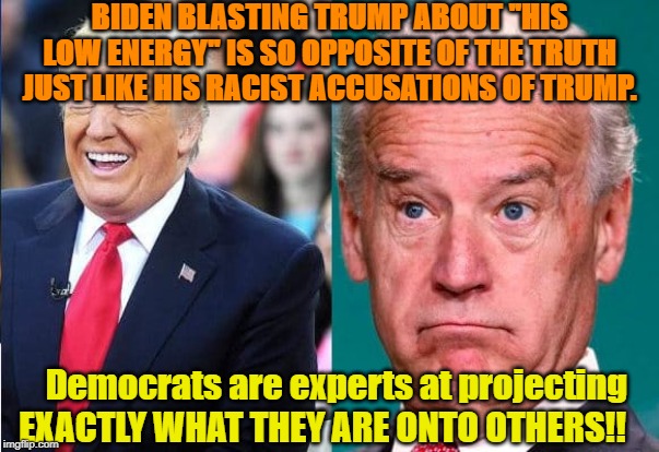 Trump "low energy"? ROTFLMAO! | BIDEN BLASTING TRUMP ABOUT "HIS LOW ENERGY" IS SO OPPOSITE OF THE TRUTH JUST LIKE HIS RACIST ACCUSATIONS OF TRUMP. Democrats are experts at projecting EXACTLY WHAT THEY ARE ONTO OTHERS!! | image tagged in politics,political meme,political | made w/ Imgflip meme maker
