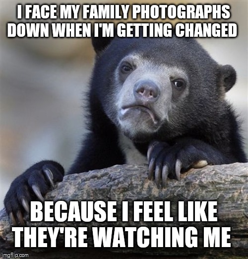 Confession Bear Meme | I FACE MY FAMILY PHOTOGRAPHS DOWN WHEN I'M GETTING CHANGED BECAUSE I FEEL LIKE THEY'RE WATCHING ME | image tagged in memes,confession bear | made w/ Imgflip meme maker