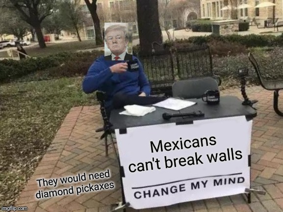Change My Mind | Mexicans can't break walls; They would need diamond pickaxes | image tagged in memes,change my mind | made w/ Imgflip meme maker