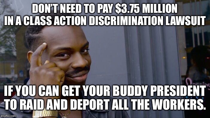 Roll Safe Think About It Meme | DON’T NEED TO PAY $3.75 MILLION IN A CLASS ACTION DISCRIMINATION LAWSUIT; IF YOU CAN GET YOUR BUDDY PRESIDENT TO RAID AND DEPORT ALL THE WORKERS. | image tagged in memes,roll safe think about it,AdviceAnimals | made w/ Imgflip meme maker