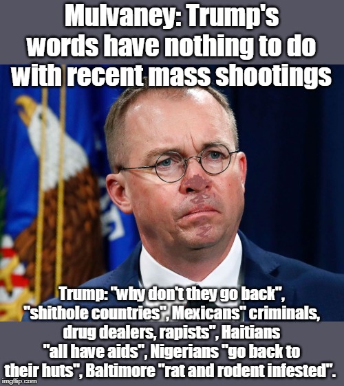 What an enabling brown noser looks like: | Mulvaney: Trump's words have nothing to do with recent mass shootings; Trump: "why don't they go back", "shithole countries", Mexicans" criminals, drug dealers, rapists", Haitians "all have aids", Nigerians "go back to their huts", Baltimore "rat and rodent infested". | image tagged in mulvaney,enabler,covers up for trump,brown noser,cannot see the truth,unamerican anti democracy | made w/ Imgflip meme maker