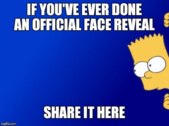 For the benefit of Grilled Cheese and other inquiring minds | IF YOU'VE EVER DONE AN OFFICIAL FACE REVEAL; SHARE IT HERE | image tagged in memes,bart simpson peeking,that face you make when,surprise | made w/ Imgflip meme maker