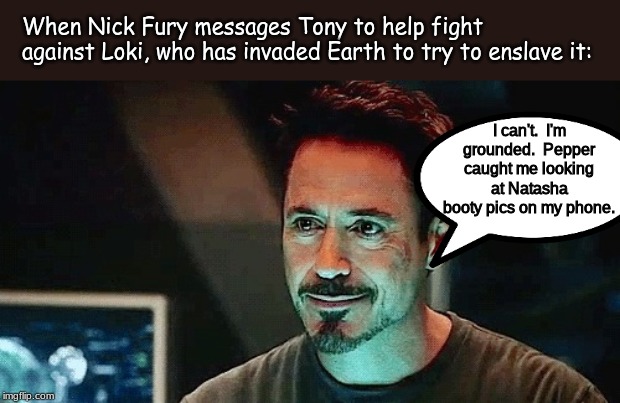 When you first saw them, didn't it look like Tony and Potts had this kind of relationship? | When Nick Fury messages Tony to help fight against Loki, who has invaded Earth to try to enslave it:; I can't.  I'm grounded.  Pepper caught me looking at Natasha booty pics on my phone. | image tagged in marvel,memes | made w/ Imgflip meme maker