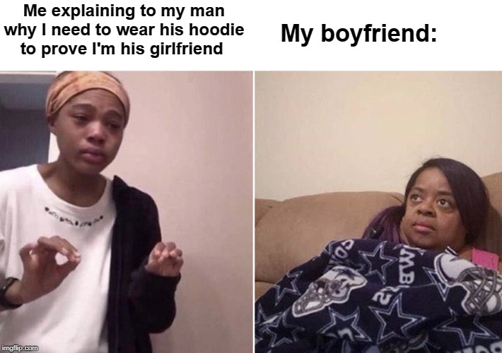 Me explaining to my mom | Me explaining to my man why I need to wear his hoodie to prove I'm his girlfriend; My boyfriend: | image tagged in me explaining to my mom | made w/ Imgflip meme maker