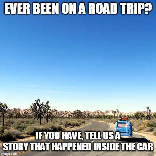EVER BEEN ON A ROAD TRIP? IF YOU HAVE, TELL US A STORY THAT HAPPENED INSIDE THE CAR | image tagged in road trip,experience,stories | made w/ Imgflip meme maker