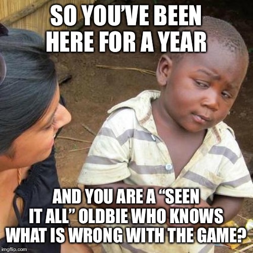 Third World Skeptical Kid Meme | SO YOU’VE BEEN HERE FOR A YEAR; AND YOU ARE A “SEEN IT ALL” OLDBIE WHO KNOWS WHAT IS WRONG WITH THE GAME? | image tagged in memes,third world skeptical kid | made w/ Imgflip meme maker