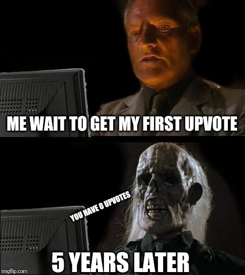 I'll Just Wait Here |  ME WAIT TO GET MY FIRST UPVOTE; YOU HAVE 0 UPVOTES; 5 YEARS LATER | image tagged in memes,ill just wait here | made w/ Imgflip meme maker
