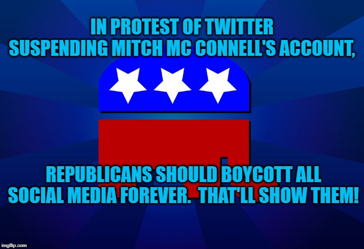 gop | IN PROTEST OF TWITTER SUSPENDING MITCH MC CONNELL'S ACCOUNT, REPUBLICANS SHOULD BOYCOTT ALL SOCIAL MEDIA FOREVER.  THAT'LL SHOW THEM! | image tagged in gop | made w/ Imgflip meme maker