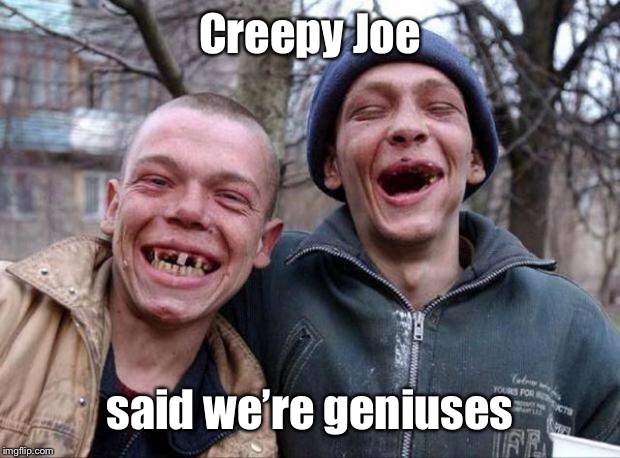 No teeth | Creepy Joe said we’re geniuses | image tagged in no teeth | made w/ Imgflip meme maker