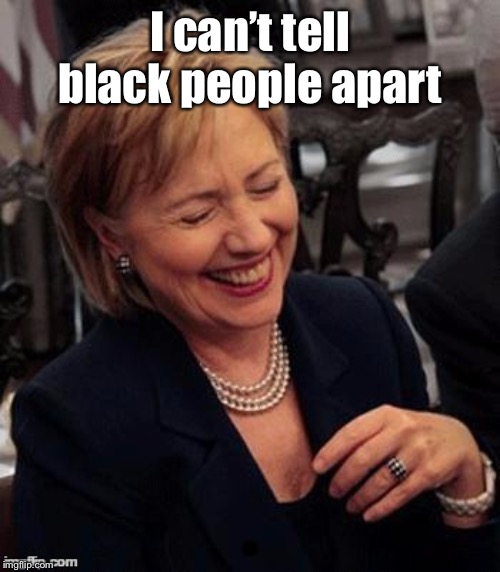 Hillary LOL | I can’t tell black people apart | image tagged in hillary lol | made w/ Imgflip meme maker