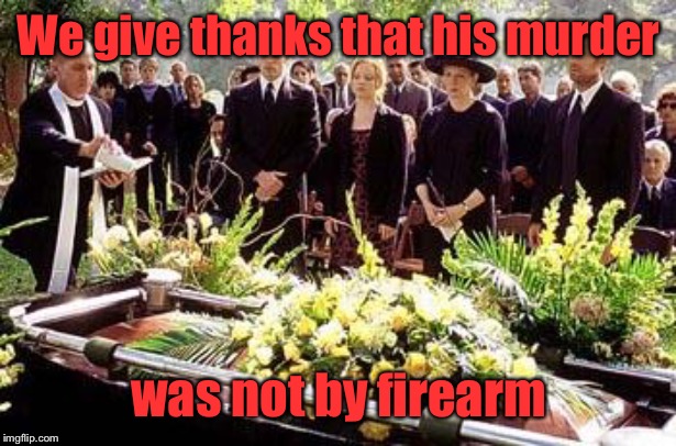 Funeral | We give thanks that his murder was not by firearm | image tagged in funeral | made w/ Imgflip meme maker