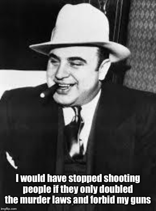 al capone | I would have stopped shooting people if they only doubled the murder laws and forbid my guns | image tagged in al capone | made w/ Imgflip meme maker
